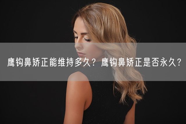 鹰钩鼻矫正能维持多久？鹰钩鼻矫正是否永久？(图1)