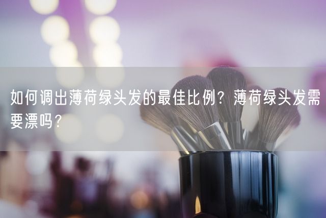 如何调出薄荷绿头发的最佳比例？薄荷绿头发需要漂吗？(图1)