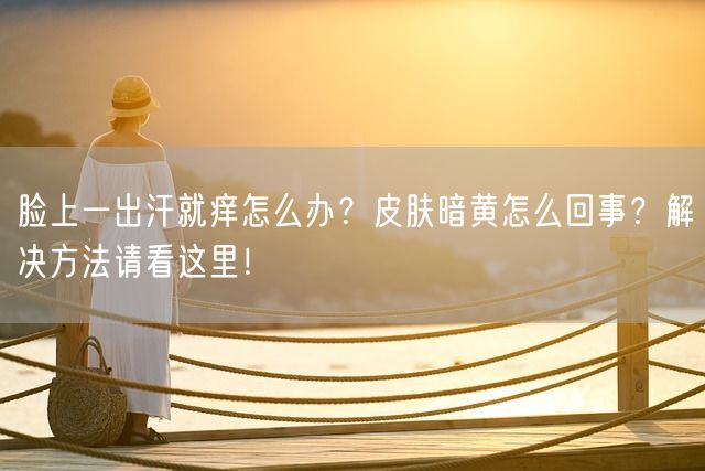 脸上一出汗就痒怎么办？皮肤暗黄怎么回事？解决方法请看这里！(图1)