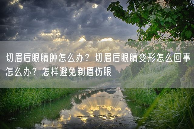 切眉后眼睛肿怎么办？切眉后眼睛变形怎么回事怎么办？怎样避免剃眉伤眼(图1)