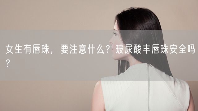 女生有唇珠，要注意什么？玻尿酸丰唇珠安全吗？(图1)