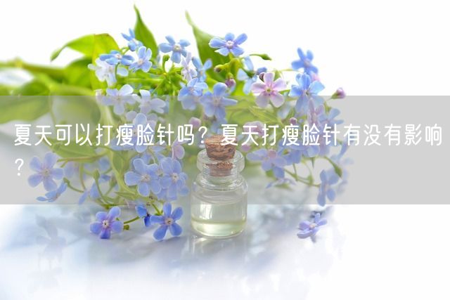 夏天可以打瘦脸针吗？夏天打瘦脸针有没有影响？(图1)