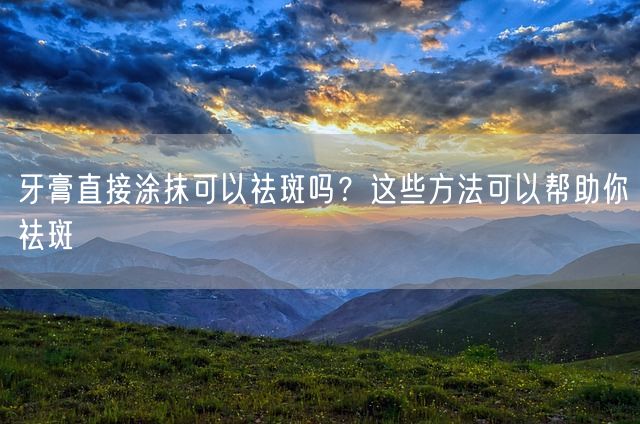 牙膏直接涂抹可以祛斑吗？这些方法可以帮助你祛斑(图1)