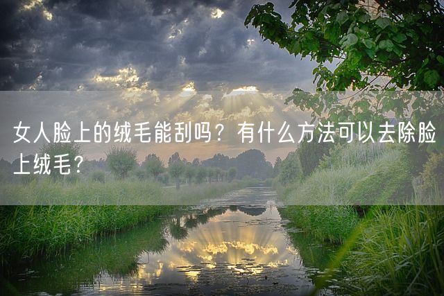 女人脸上的绒毛能刮吗？有什么方法可以去除脸上绒毛？(图1)