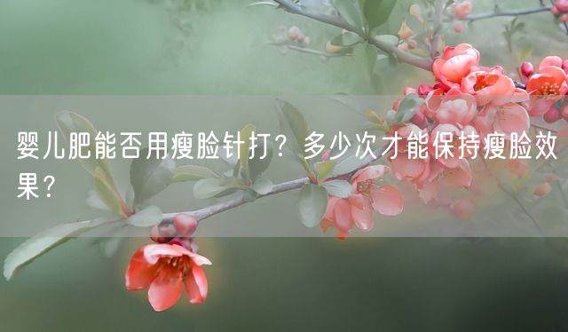 婴儿肥能否用瘦脸针打？多少次才能保持瘦脸效果？(图1)