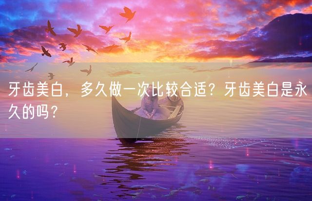 牙齿美白，多久做一次比较合适？牙齿美白是永久的吗？(图1)