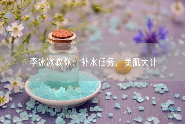 李冰冰教你：补水任务，美肌大计(图1)