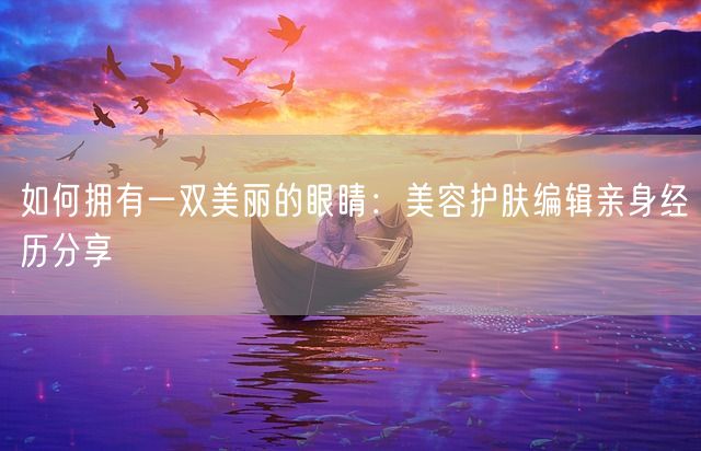 如何拥有一双美丽的眼睛：美容护肤编辑亲身经历分享(图1)