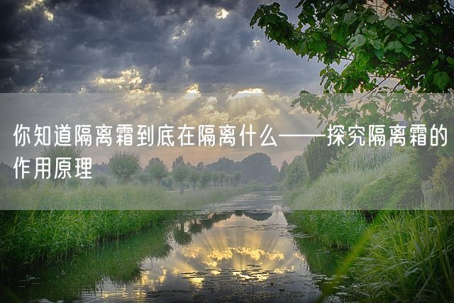 你知道隔离霜到底在隔离什么——探究隔离霜的作用原理(图1)