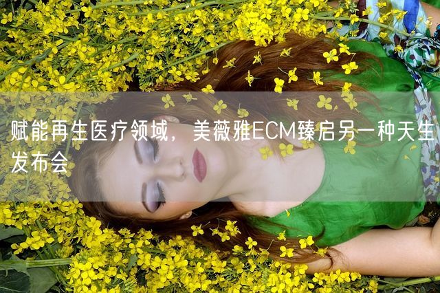 赋能再生医疗领域，美薇雅ECM臻启另一种天生发布会(图1)