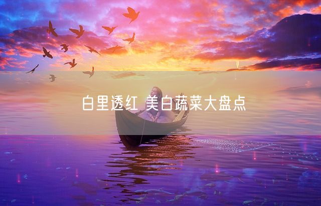 白里透红 美白蔬菜大盘点(图1)