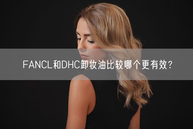 FANCL和DHC卸妆油比较哪个更有效？(图1)