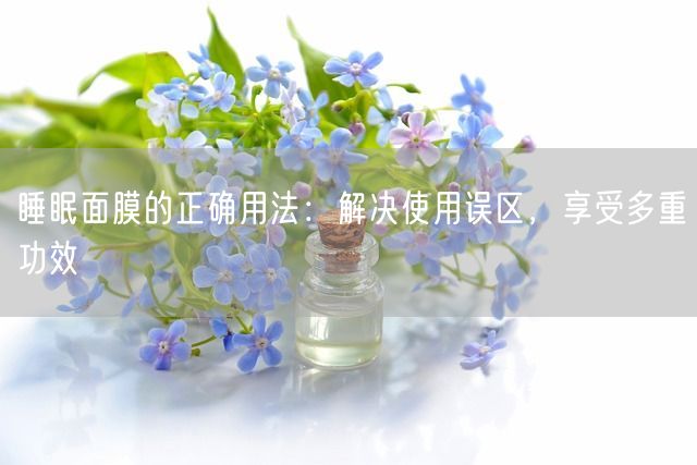 睡眠面膜的正确用法：解决使用误区，享受多重功效(图1)