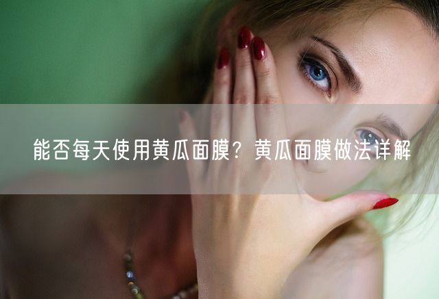 能否每天使用黄瓜面膜？黄瓜面膜做法详解(图1)