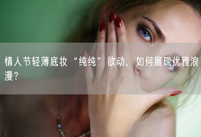 情人节轻薄底妆“纯纯”欲动，如何展现优雅浪漫？(图1)