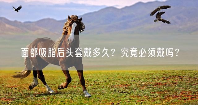 面部吸脂后头套戴多久？究竟必须戴吗？(图1)