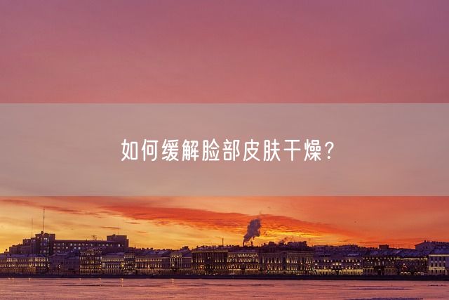 如何缓解脸部皮肤干燥？(图1)