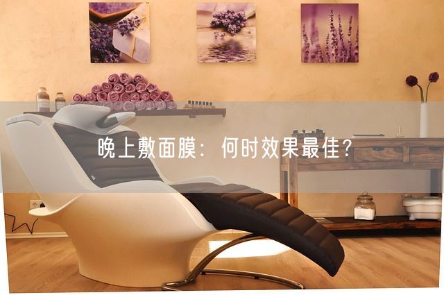 晚上敷面膜：何时效果最佳？(图1)