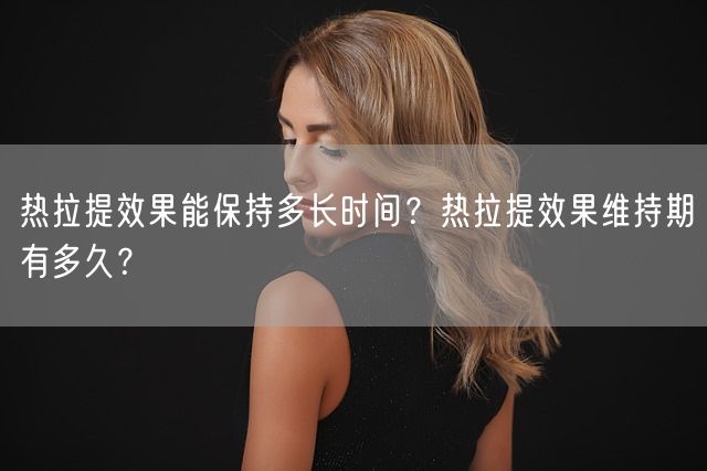 热拉提效果能保持多长时间？热拉提效果维持期有多久？(图1)