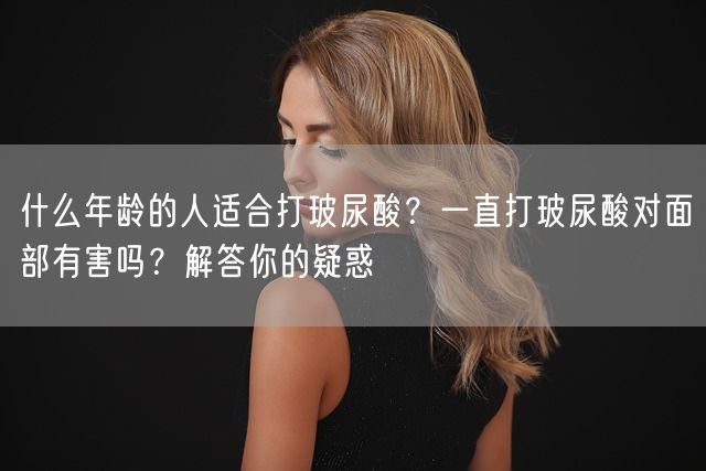 什么年龄的人适合打玻尿酸？一直打玻尿酸对面部有害吗？解答你的疑惑(图1)