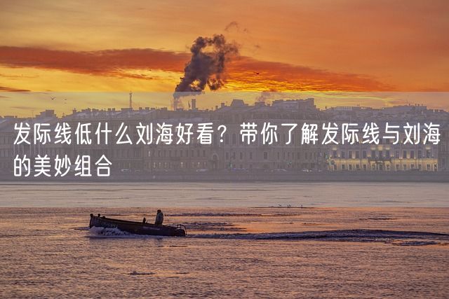 发际线低什么刘海好看？带你了解发际线与刘海的美妙组合(图1)