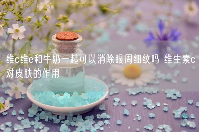 维c维e和牛奶一起可以消除眼周细纹吗 维生素c对皮肤的作用(图1)