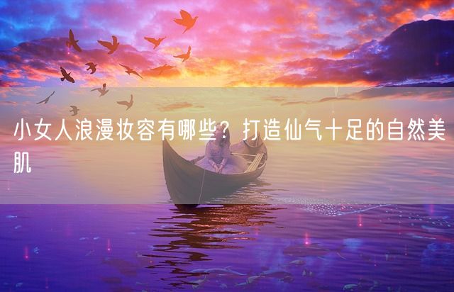 小女人浪漫妆容有哪些？打造仙气十足的自然美肌(图1)