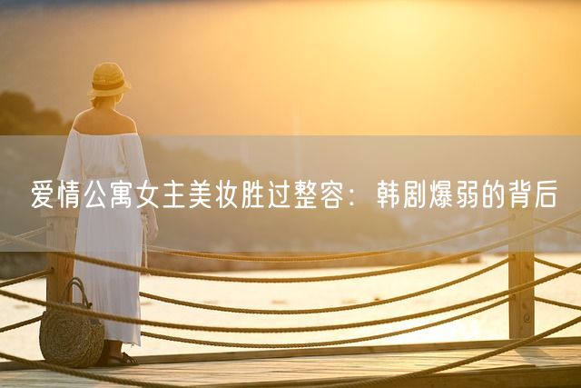 爱情公寓女主美妆胜过整容：韩剧爆弱的背后(图1)