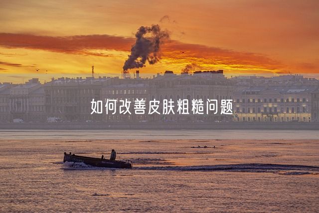 如何改善皮肤粗糙问题(图1)