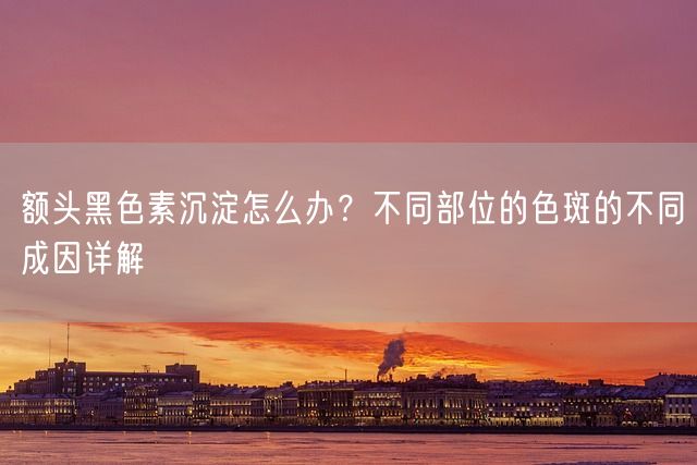 额头黑色素沉淀怎么办？不同部位的色斑的不同成因详解(图1)