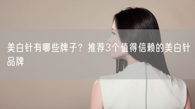 美白针有哪些牌子？推荐3个值得信赖的美白针品牌(图1)