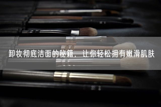 卸妆彻底洁面的秘籍，让你轻松拥有嫩滑肌肤(图1)