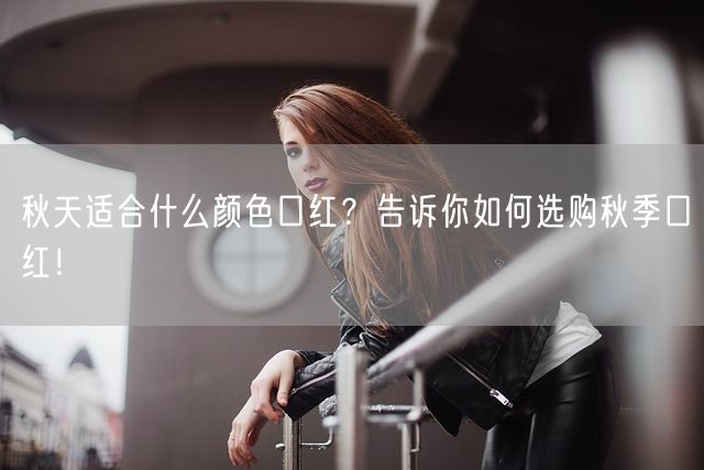 秋天适合什么颜色口红？告诉你如何选购秋季口红！(图1)