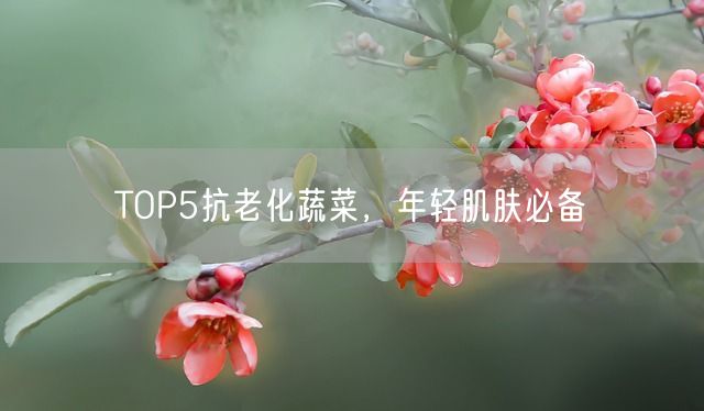 TOP5抗老化蔬菜，年轻肌肤必备(图1)