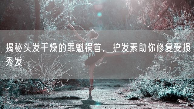 揭秘头发干燥的罪魁祸首，护发素助你修复受损秀发(图1)