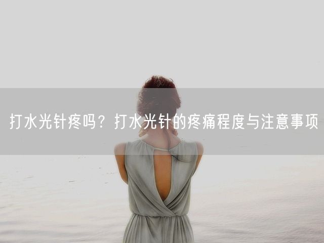 打水光针疼吗？打水光针的疼痛程度与注意事项(图1)