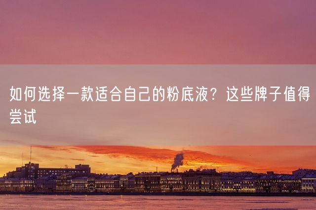 如何选择一款适合自己的粉底液？这些牌子值得尝试(图1)