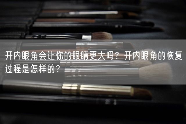 开内眼角会让你的眼睛更大吗？开内眼角的恢复过程是怎样的？(图1)