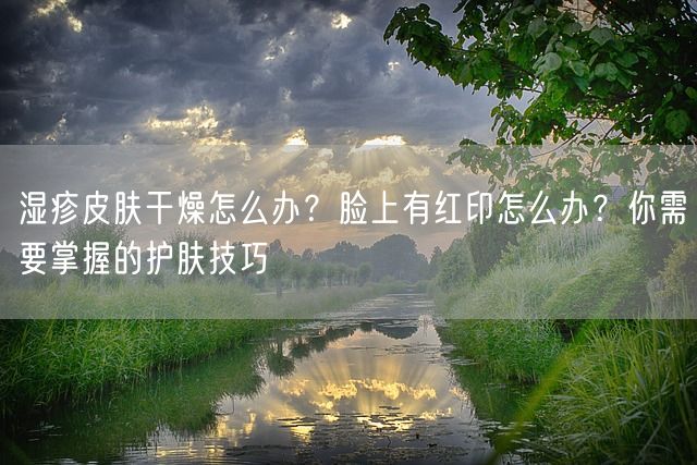 湿疹皮肤干燥怎么办？脸上有红印怎么办？你需要掌握的护肤技巧(图1)