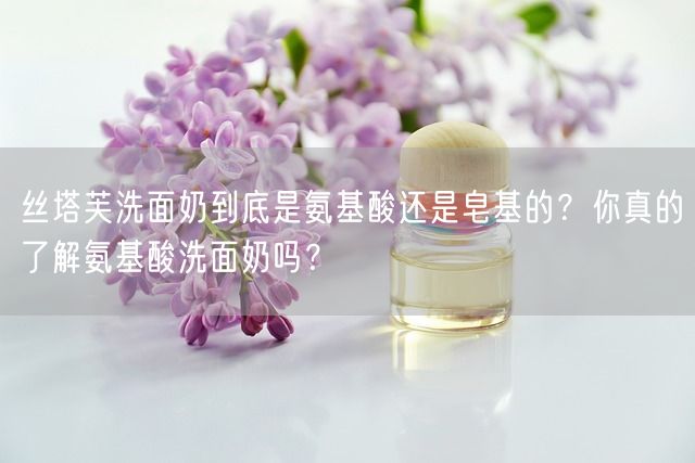 丝塔芙洗面奶到底是氨基酸还是皂基的？你真的了解氨基酸洗面奶吗？(图1)