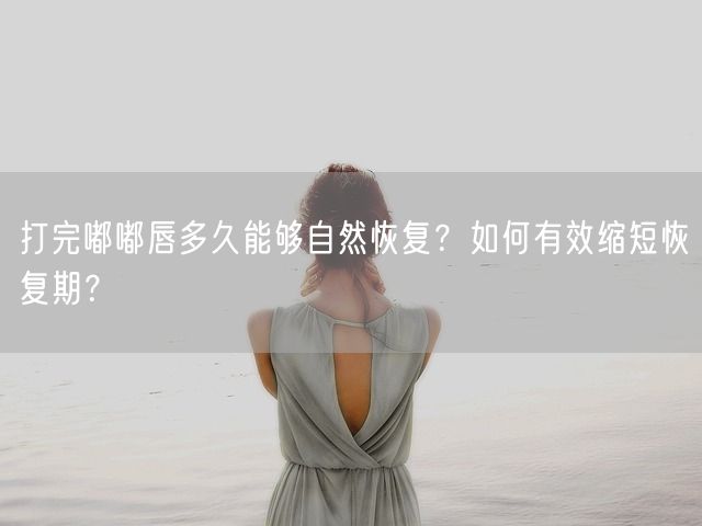 打完嘟嘟唇多久能够自然恢复？如何有效缩短恢复期？(图1)