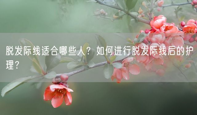 脱发际线适合哪些人？如何进行脱发际线后的护理？(图1)