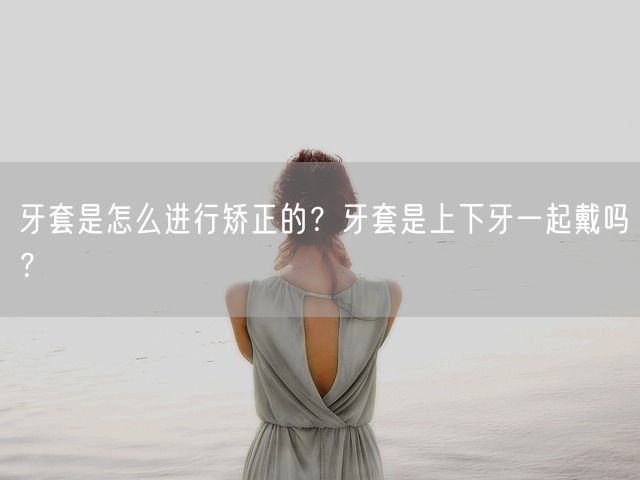 牙套是怎么进行矫正的？牙套是上下牙一起戴吗？(图1)