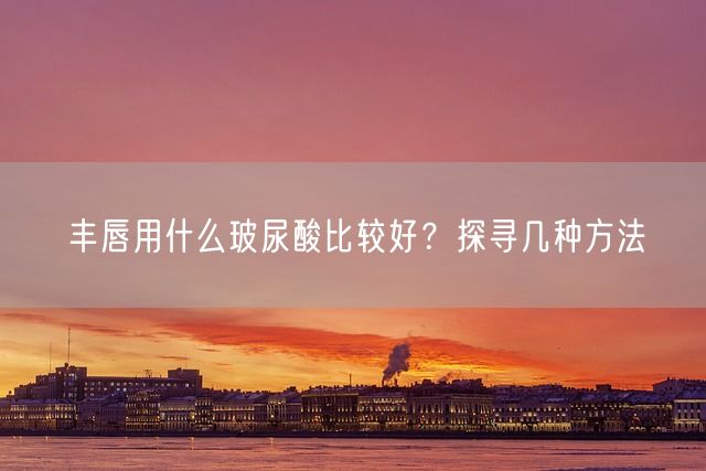 丰唇用什么玻尿酸比较好？探寻几种方法(图1)