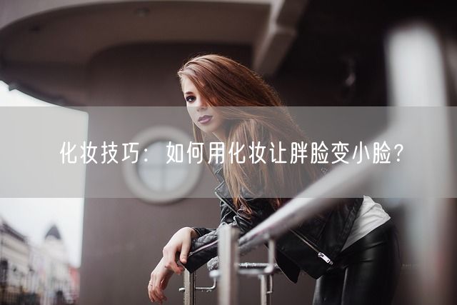 化妆技巧：如何用化妆让胖脸变小脸？(图1)