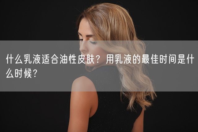 什么乳液适合油性皮肤？用乳液的最佳时间是什么时候？(图1)