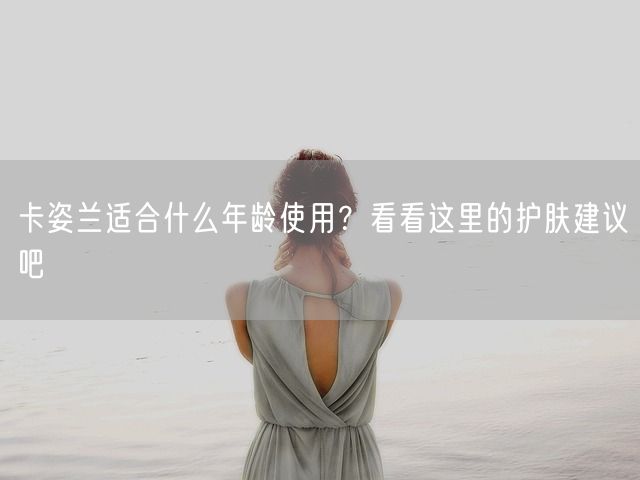 卡姿兰适合什么年龄使用？看看这里的护肤建议吧(图1)