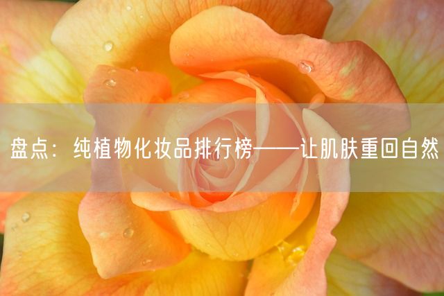 盘点：纯植物化妆品排行榜——让肌肤重回自然(图1)