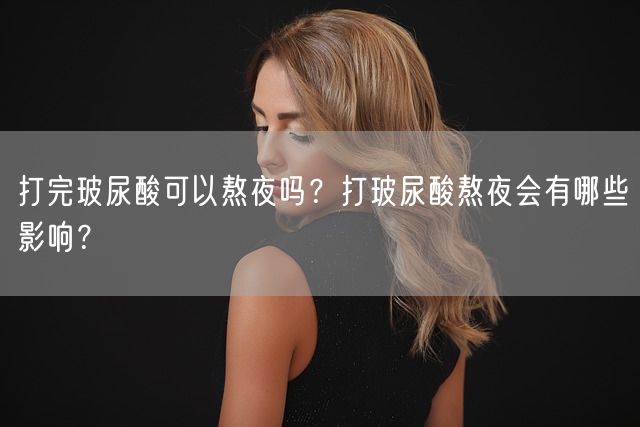 打完玻尿酸可以熬夜吗？打玻尿酸熬夜会有哪些影响？(图1)