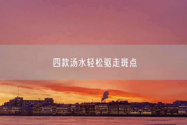 四款汤水轻松驱走斑点(图1)